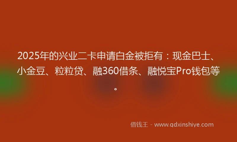 2025年的兴业二卡申请白金被拒有：现金巴士、小金豆、粒粒贷、融360借条、融悦宝Pro钱包等。
