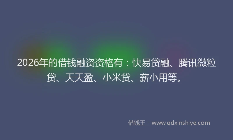 2026年的借钱融资资格有:快易贷融、腾讯微粒贷、天天盈、小米贷、薪小用等。