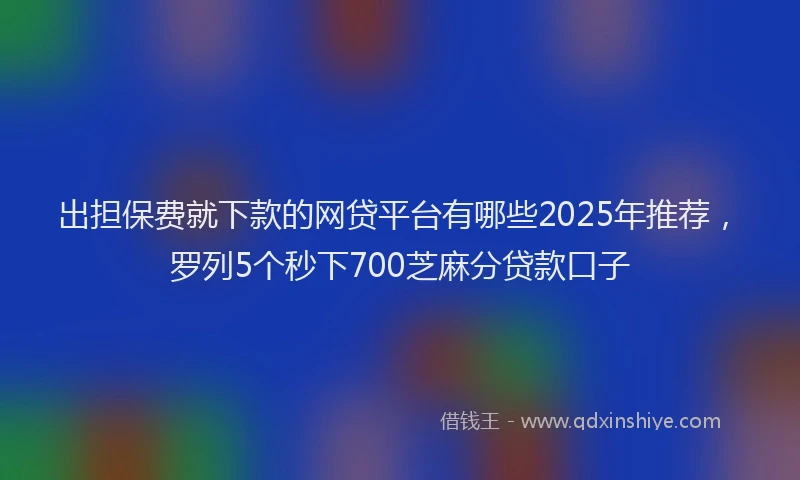 出担保费就下款的网贷平台有哪些2025年推荐，罗列5个秒下700芝麻分贷款口子