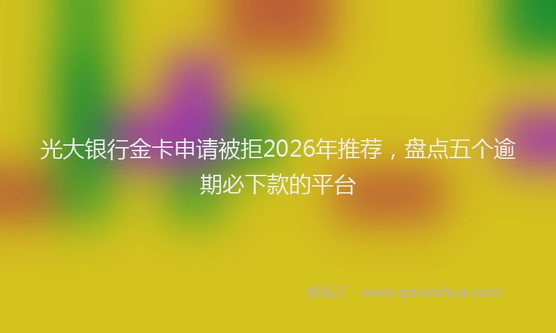 光大银行金卡申请被拒2026年推荐，盘点五个逾期必下款的平台