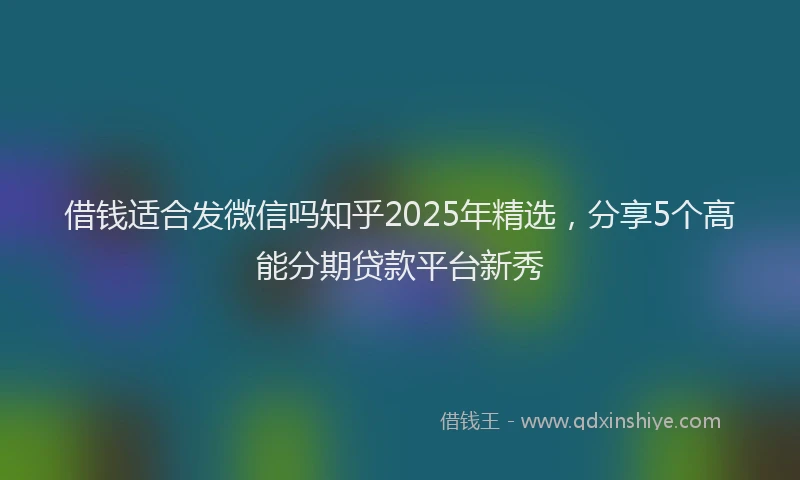 借钱适合发微信吗知乎2025年精选，分享5个高能分期贷款平台新秀