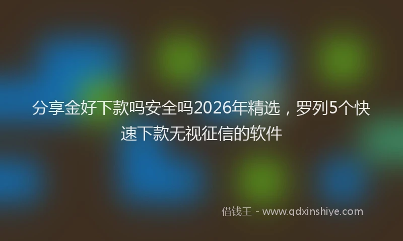 分享金好下款吗安全吗2026年精选，罗列5个快速下款无视征信的软件