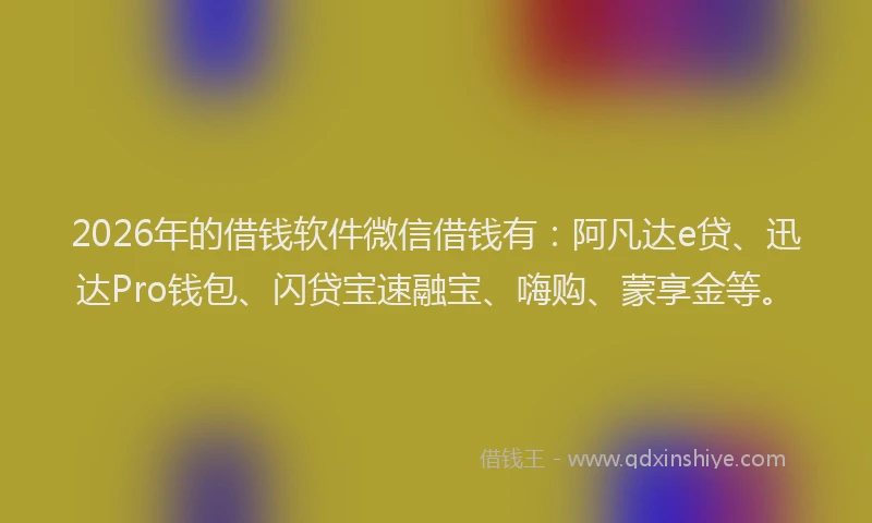 2026年的借钱软件微信借钱有:阿凡达e贷、迅达Pro钱包、闪贷宝速融宝、嗨购、蒙享金等。