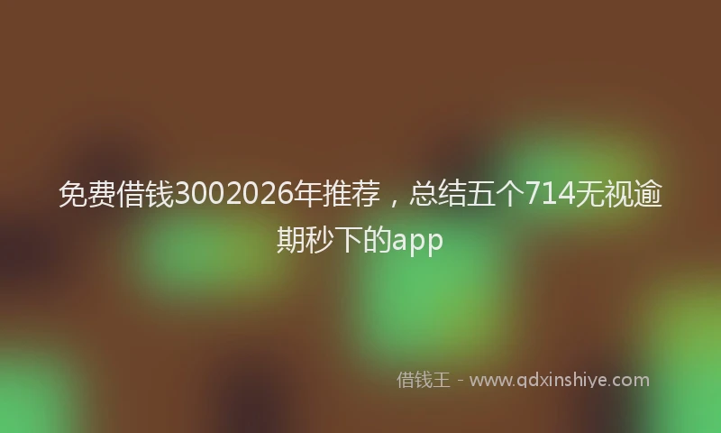 免费借钱3002026年推荐，总结五个714无视逾期秒下的app