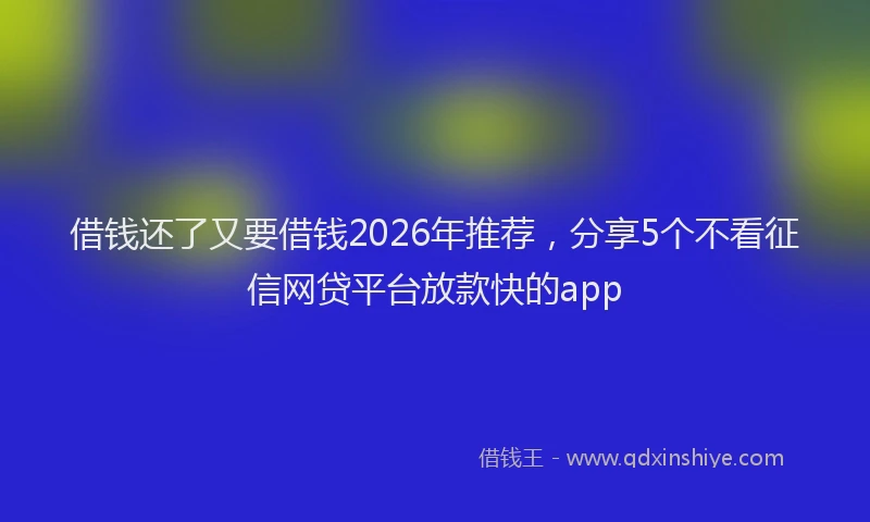 借钱还了又要借钱2026年推荐，分享5个不看征信网贷平台放款快的app