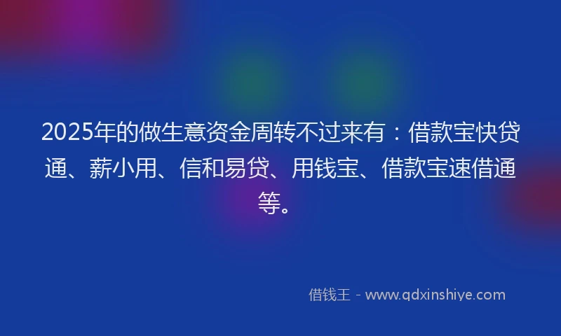 2025年的做生意资金周转不过来有:借款宝快贷通、薪小用、信和易贷、用钱宝、借款宝速借通等。