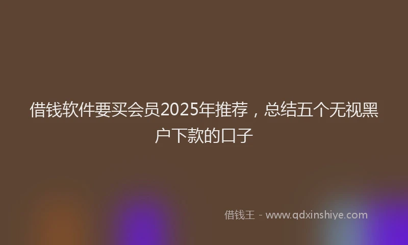 借钱软件要买会员2025年推荐，总结五个无视黑户下款的口子