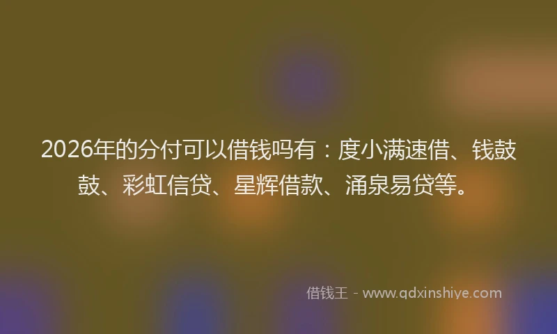 2026年的分付可以借钱吗有:度小满速借、钱鼓鼓、彩虹信贷、星辉借款、涌泉易贷等。