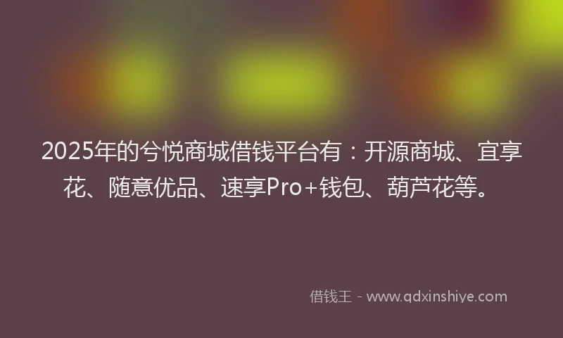 2025年的兮悦商城借钱平台有:开源商城、宜享花、随意优品、速享Pro+钱包、葫芦花等。