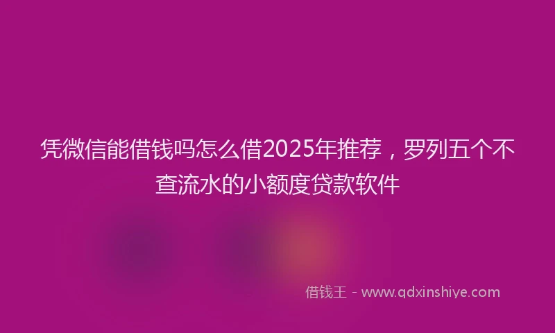 凭微信能借钱吗怎么借2025年推荐，罗列五个不查流水的小额度贷款软件
