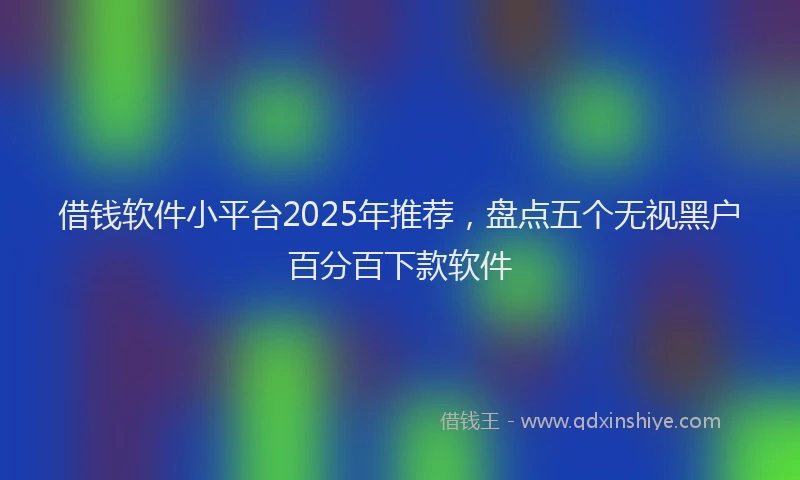 借钱软件小平台2025年推荐，盘点五个无视黑户百分百下款软件