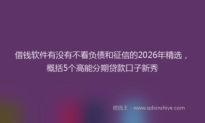 借钱软件有没有不看负债和征信的2026年精选,概括5个高能分期贷款口子新秀