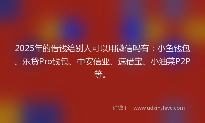 2025年的借钱给别人可以用微信吗有：小鱼钱包、乐贷Pro钱包、中安信业、速借宝、小油菜P2P等。