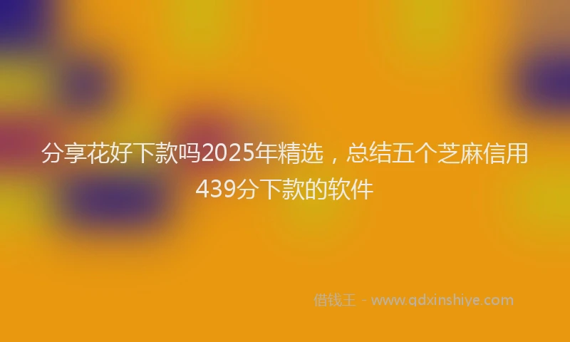 分享花好下款吗2025年精选，总结五个芝麻信用439分下款的软件