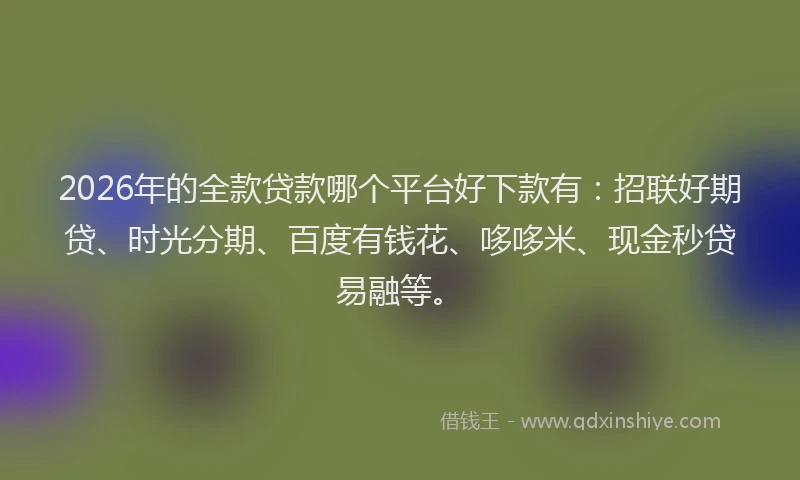 2026年的全款贷款哪个平台好下款有:招联好期贷、时光分期、百度有钱花、哆哆米、现金秒贷易融等。