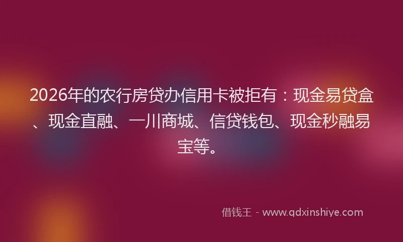 2026年的农行房贷办信用卡被拒有:现金易贷盒、现金直融、一川商城、信贷钱包、现金秒融易宝等。