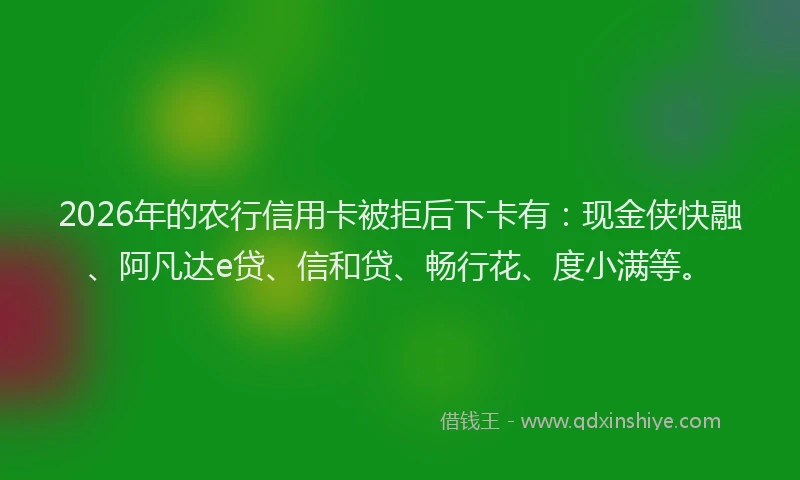 2026年的农行信用卡被拒后下卡有:现金侠快融、阿凡达e贷、信和贷、畅行花、度小满等。
