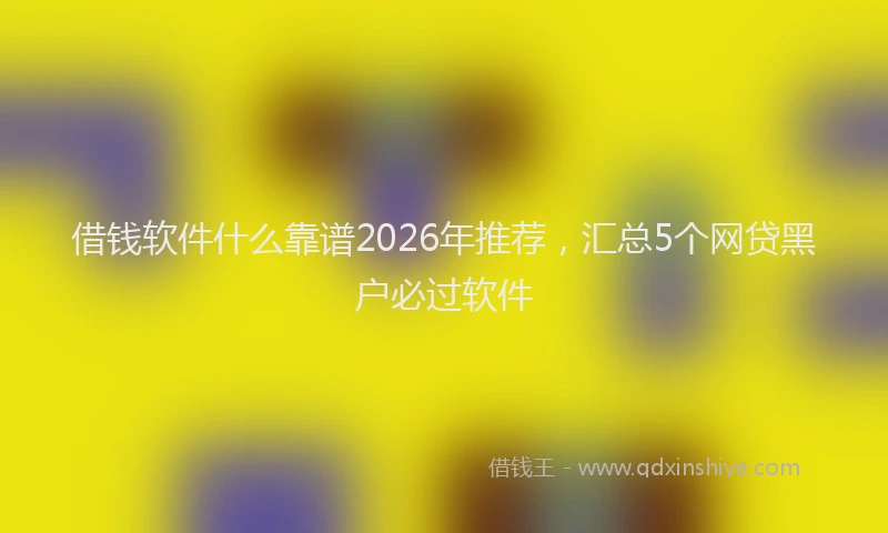 借钱软件什么靠谱2026年推荐，汇总5个网贷黑户必过软件