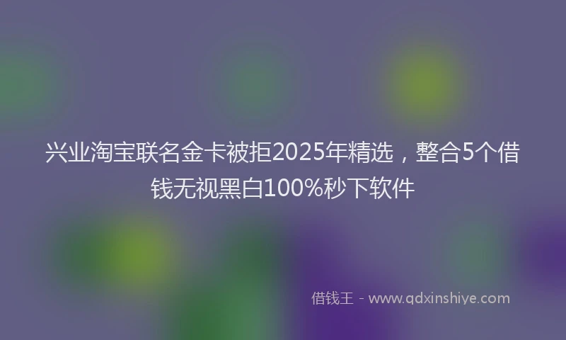 兴业淘宝联名金卡被拒2025年精选,整合5个借钱无视黑白100%秒下软件