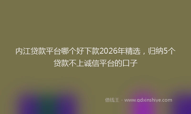 内江贷款平台哪个好下款2026年精选,归纳5个贷款不上诚信平台的口子