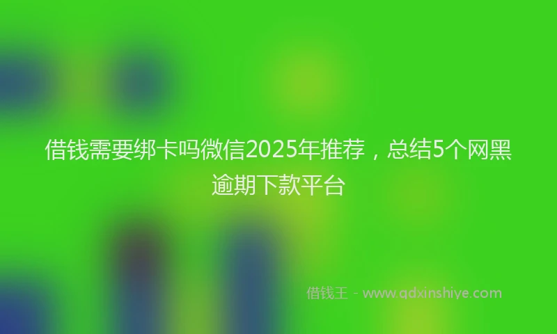 借钱需要绑卡吗微信2025年推荐，总结5个网黑逾期下款平台