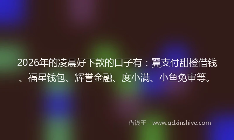 2026年的凌晨好下款的口子有：翼支付甜橙借钱、福星钱包、辉誉金融、度小满、小鱼免审等。