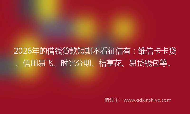 2026年的借钱贷款短期不看征信有:维信卡卡贷、信用易飞、时光分期、桔享花、易贷钱包等。