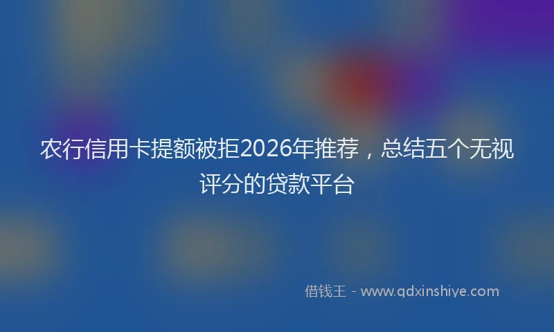农行信用卡提额被拒2026年推荐，总结五个无视评分的贷款平台