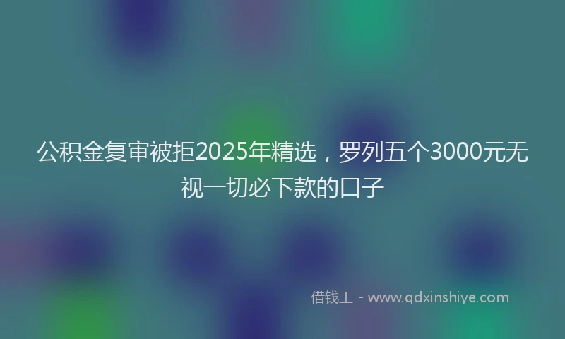 公积金复审被拒2025年精选，罗列五个3000元无视一切必下款的口子