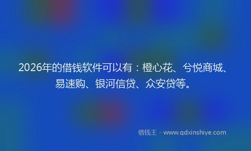 2026年的借钱软件可以有:橙心花、兮悦商城、易速购、银河信贷、众安贷等。