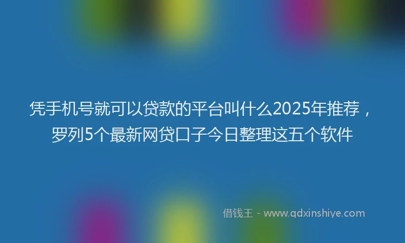 凭手机号就可以贷款的平台叫什么2025年推荐,罗列5个最新网贷口子今日整理这五个软件