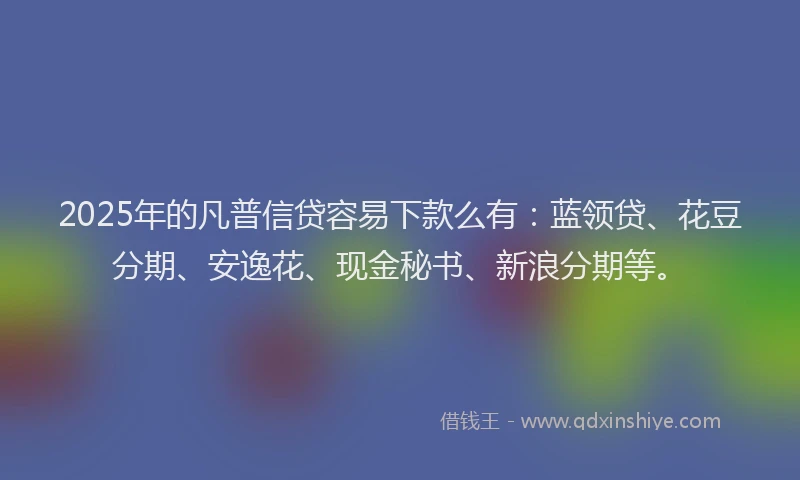 2025年的凡普信贷容易下款么有：蓝领贷、花豆分期、安逸花、现金秘书、新浪分期等。