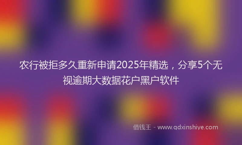 农行被拒多久重新申请2025年精选，分享5个无视逾期大数据花户黑户软件