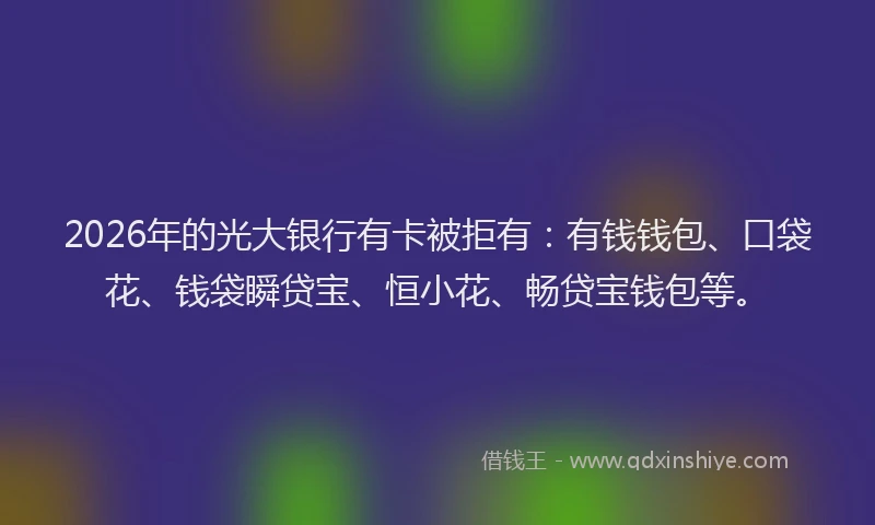 2026年的光大银行有卡被拒有:有钱钱包、口袋花、钱袋瞬贷宝、恒小花、畅贷宝钱包等。