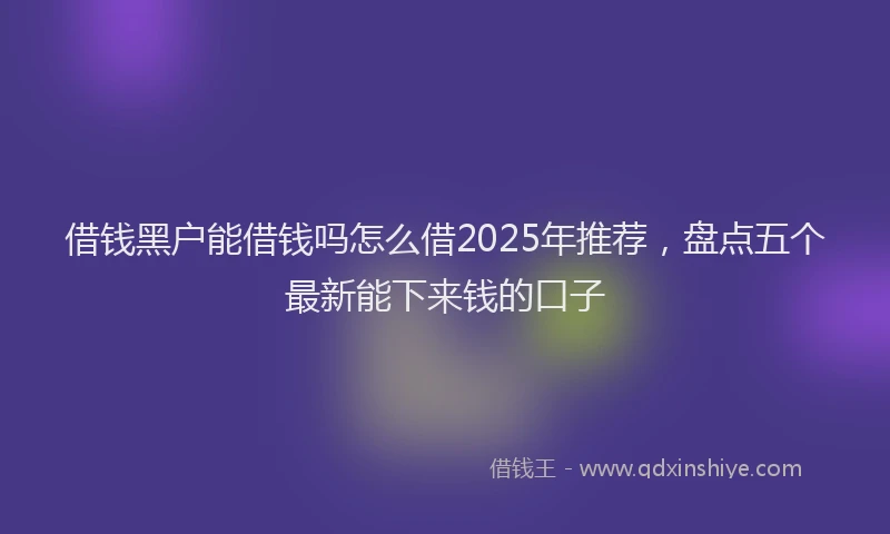 借钱黑户能借钱吗怎么借2025年推荐，盘点五个最新能下来钱的口子