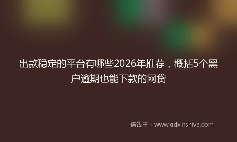 出款稳定的平台有哪些2026年推荐，概括5个黑户逾期也能下款的网贷