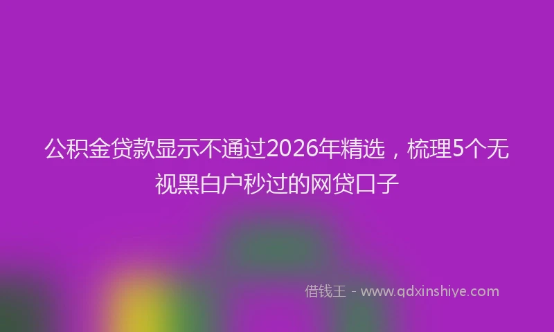 公积金贷款显示不通过2026年精选，梳理5个无视黑白户秒过的网贷口子