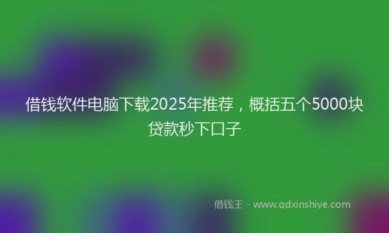 借钱软件电脑下载2025年推荐，概括五个5000块贷款秒下口子