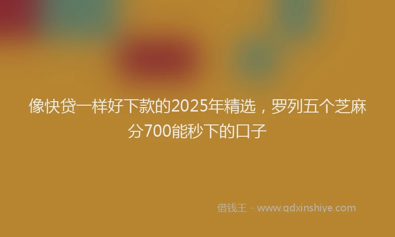 像快贷一样好下款的2025年精选，罗列五个芝麻分700能秒下的口子