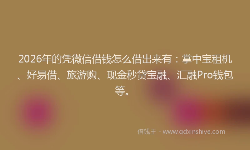 2026年的凭微信借钱怎么借出来有：掌中宝租机、好易借、旅游购、现金秒贷宝融、汇融Pro钱包等。