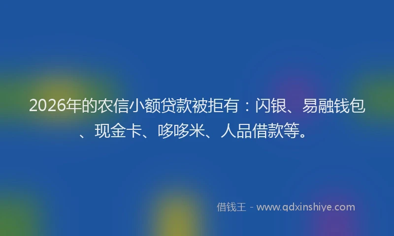 2026年的农信小额贷款被拒有：闪银、易融钱包、现金卡、哆哆米、人品借款等。