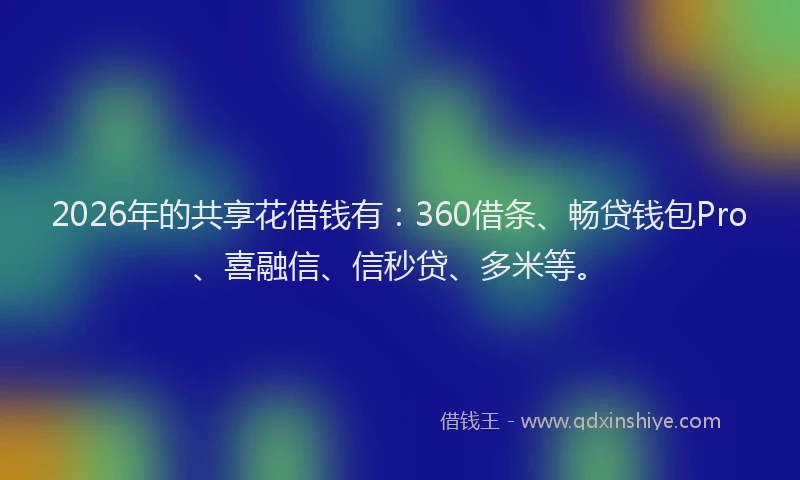 2026年的共享花借钱有：360借条、畅贷钱包Pro、喜融信、信秒贷、多米等。