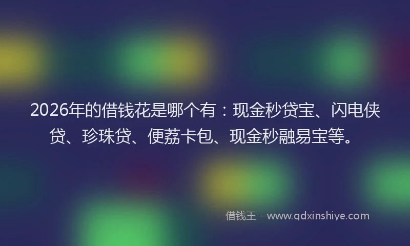 2026年的借钱花是哪个有：现金秒贷宝、闪电侠贷、珍珠贷、便荔卡包、现金秒融易宝等。