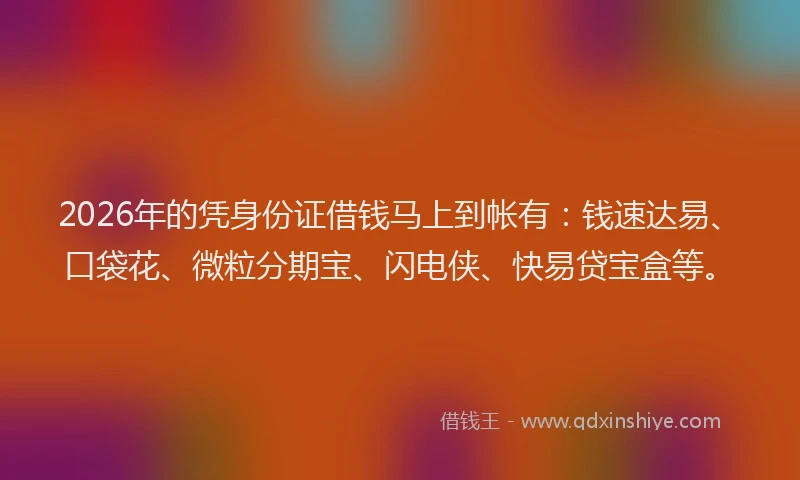 2026年的凭身份证借钱马上到帐有：钱速达易、口袋花、微粒分期宝、闪电侠、快易贷宝盒等。