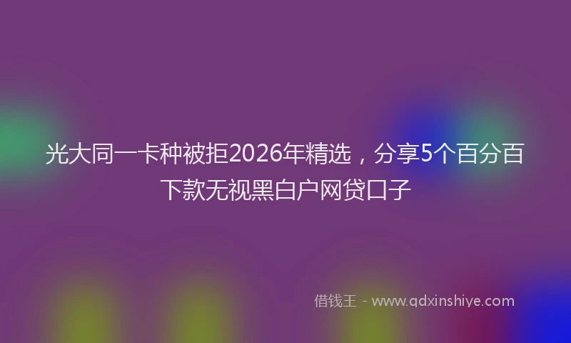 光大同一卡种被拒2026年精选，分享5个百分百下款无视黑白户网贷口子