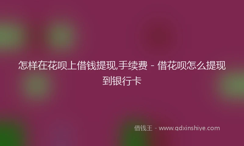 怎样在花呗上借钱提现,手续费 - 借花呗怎么提现到银行卡