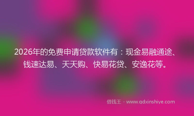 2026年的免费申请贷款软件有：现金易融通途、钱速达易、天天购、快易花贷、安逸花等。
