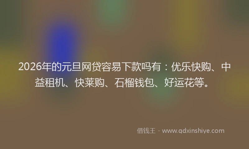 2026年的元旦网贷容易下款吗有：优乐快购、中益租机、快莱购、石榴钱包、好运花等。