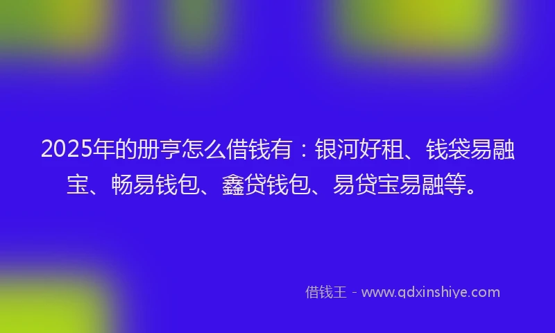 2025年的册亨怎么借钱有：银河好租、钱袋易融宝、畅易钱包、鑫贷钱包、易贷宝易融等。