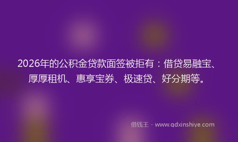 2026年的公积金贷款面签被拒有：借贷易融宝、厚厚租机、惠享宝券、极速贷、好分期等。